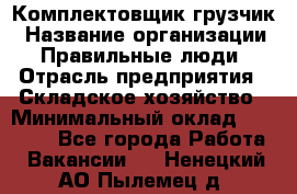 Комплектовщик-грузчик › Название организации ­ Правильные люди › Отрасль предприятия ­ Складское хозяйство › Минимальный оклад ­ 18 000 - Все города Работа » Вакансии   . Ненецкий АО,Пылемец д.